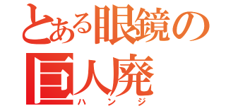 とある眼鏡の巨人廃（ハンジ）