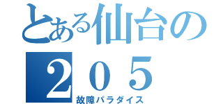 とある仙台の２０５（故障パラダイス）