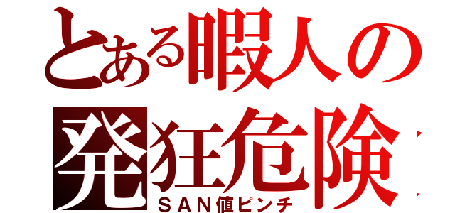 とある暇人の発狂危険（ＳＡＮ値ピンチ）