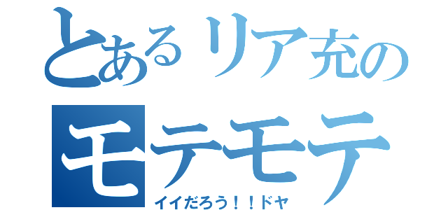 とあるリア充のモテモテ（イイだろう！！ドヤ）