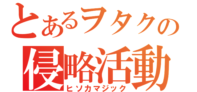 とあるヲタクの侵略活動（ヒソカマジック）