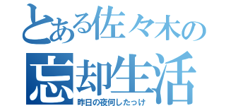 とある佐々木の忘却生活（昨日の夜何したっけ）