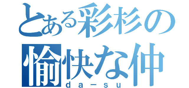 とある彩杉の愉快な仲間（ｄａ－ｓｕ）