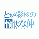 とある彩杉の愉快な仲間（ｄａ－ｓｕ）