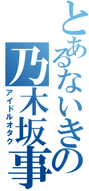 とあるないきの乃木坂事情（アイドルオタク）