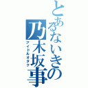 とあるないきの乃木坂事情（アイドルオタク）