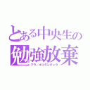 とある中央生の勉強放棄（アラ、オコラレチャウ）