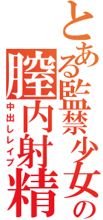 とある監禁少女の膣内射精（中出しレイプ）