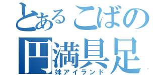 とあるこばの円満具足（妹アイランド）