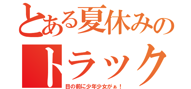 とある夏休みのトラック（目の前に少年少女がぁ！）