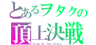 とあるヲタクの頂上決戦（Ｋｉｎｇ Ｏｆ Ｔｈｅ Ｏｔａｋｕ）