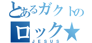 とあるガクトのロック★（ＪＥＳＵＳ）