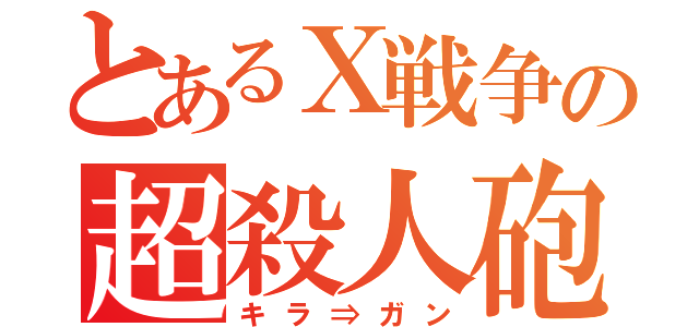 とあるＸ戦争の超殺人砲（キラ⇒ガン）