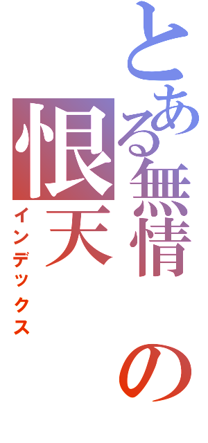 とある無情 の恨天（インデックス）