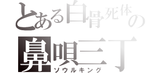 とある白骨死体の鼻唄三丁（ソウルキング）