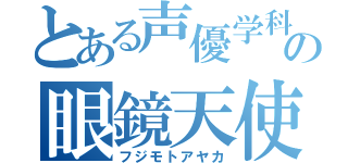 とある声優学科の眼鏡天使（フジモトアヤカ）