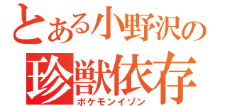とある小野沢の珍獣依存（ポケモンイゾン）