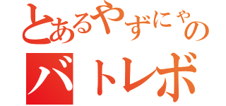 とあるやずにゃんのバトレボ実況（）