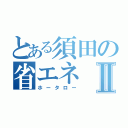 とある須田の省エネⅡ（ホータロー）