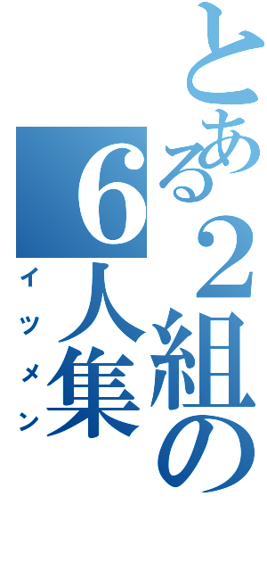 とある２組の６人集（イツメン）