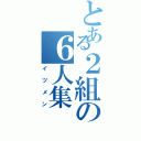 とある２組の６人集（イツメン）