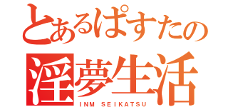 とあるぱすたの淫夢生活（ＩＮＭ ＳＥＩＫＡＴＳＵ）