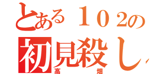 とある１０２の初見殺し（高畑）