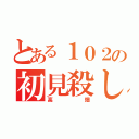 とある１０２の初見殺し（高畑）