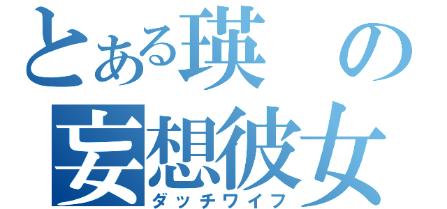 とある瑛の妄想彼女（ダッチワイフ）