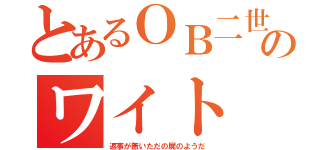 とあるＯＢ二世のワイト（返事が無いただの屍のようだ）