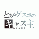 とあるゲスボのキャス主（たぶん優希）