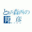 とある森西の邦　彦（クニヒコ）