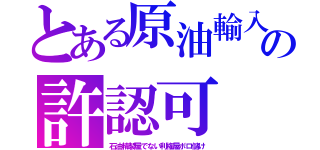 とある原油輸入の許認可（石油精製屋でない利権屋ボロ儲け）