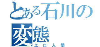 とある石川の変態（エロ人間）