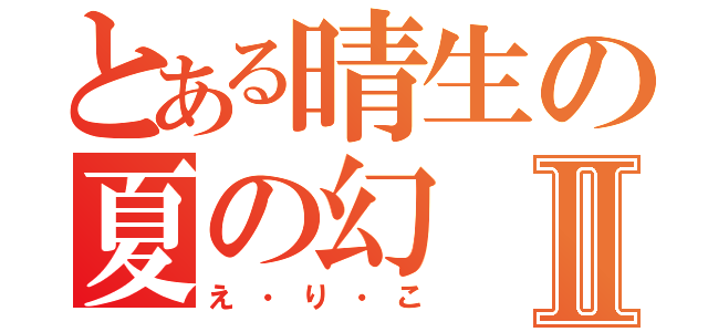 とある晴生の夏の幻Ⅱ（え・り・こ）