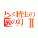 とある晴生の夏の幻Ⅱ（え・り・こ）