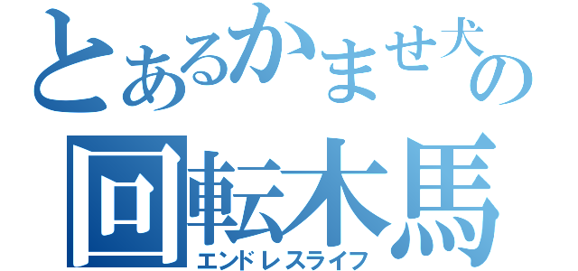 とあるかませ犬の回転木馬（エンドレスライフ）