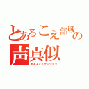 とあるこえ部戦士の声真似（ボイスイミテーション）