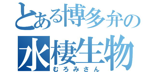 とある博多弁の水棲生物（むろみさん）