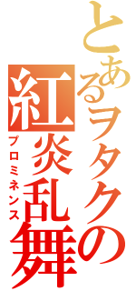 とあるヲタクの紅炎乱舞（プロミネンス）