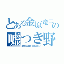 とある金原竜二の嘘つき野郎（金原竜二は大石修一に半殺しされろ！）