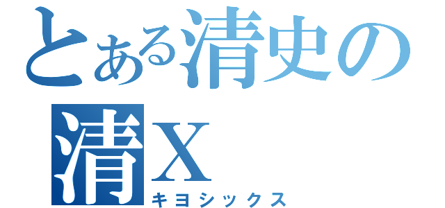 とある清史の清Ｘ（キヨシックス）