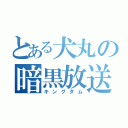 とある犬丸の暗黒放送（キングダム）