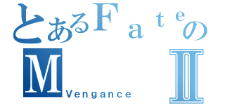 とあるＦａｔｅのＭⅡ（Ｖｅｎｇａｎｃｅ）