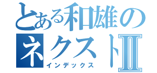 とある和雄のネクストⅡ（インデックス）