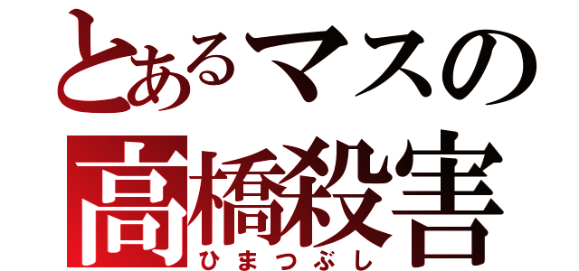 とあるマスの高橋殺害（ひまつぶし）