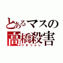 とあるマスの高橋殺害（ひまつぶし）