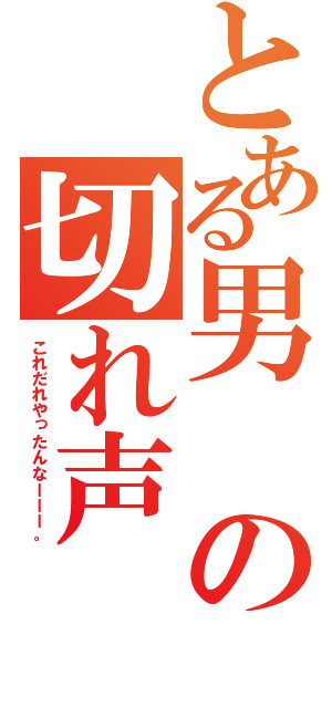 とある男の切れ声（これだれやったんなーーー。）