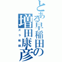 とある早稲田の増田康彦（ズラ教師）