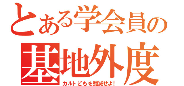 とある学会員の基地外度（カルトどもを殲滅せよ！）